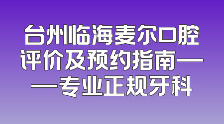 台州临海麦尔口腔评价及预约指南——专业正规牙科