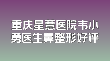 重庆星薏医院韦小勇医生鼻整形好评
