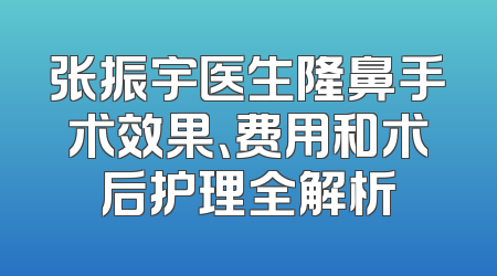 张振宇医生隆鼻手术效果、费用和术后护理全解析