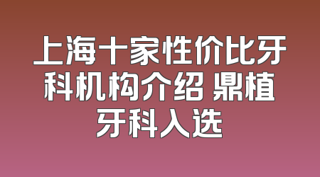 上海十家性价比牙科机构介绍 鼎植牙科入选