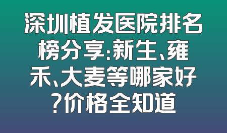 深圳植发医院排名榜分享：新生、雍禾、大麦等哪家好？价格全知道