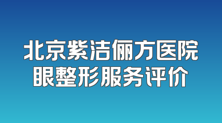 北京紫洁俪方医院眼整形服务评价