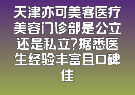 天津亦可美客医疗美容门诊部是公立还是私立？据悉医生经验丰富且口碑佳