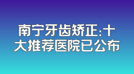 南宁牙齿矫正：十大推荐医院已公布