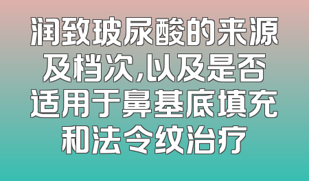润致玻尿酸的来源及档次，以及是否适用于鼻基底填充和法令纹治疗