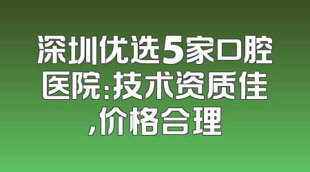 深圳优选5家口腔医院：技术资质佳，价格合理