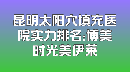 昆明太阳穴填充医院实力排名：博美时光美伊莱