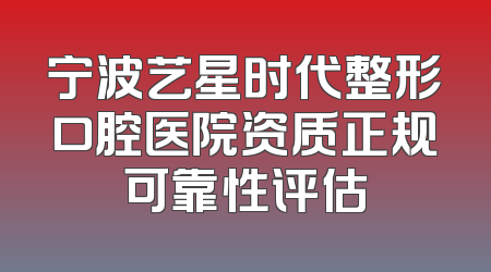 宁波艺星时代整形口腔医院资质正规可靠性评估