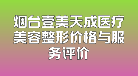 烟台壹美天成医疗美容整形价格与服务评价