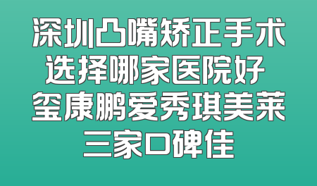 深圳凸嘴矫正手术选择哪家医院好 玺康鹏爱秀琪美莱三家口碑佳