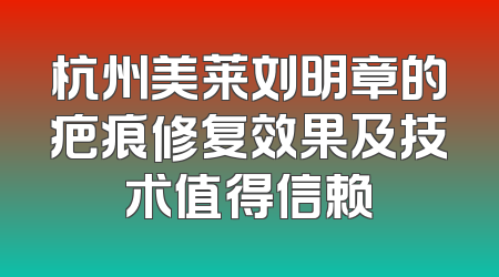 杭州美莱刘明章的疤痕修复效果及技术值得信赖