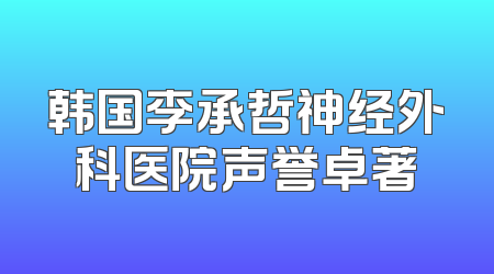 韩国李承哲神经外科医院声誉卓著