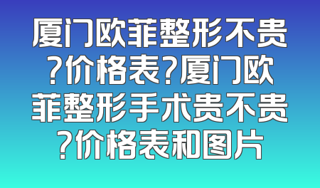 厦门欧菲整形不贵？价格表？厦门欧菲整形手术贵不贵？价格表和图片