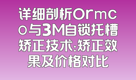 详细剖析Ormco与3M自锁托槽矫正技术：矫正效果及价格对比