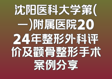 沈阳医科大学第(一)附属医院2024年整形外科评价及颧骨整形手术案例分享