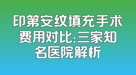 印第安纹填充手术费用对比：三家知名医院解析