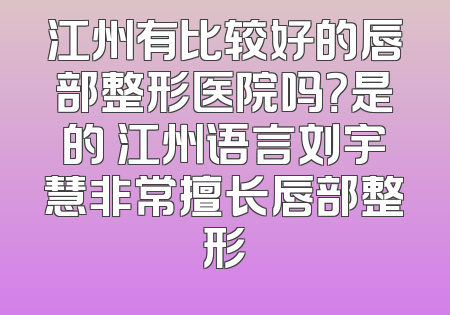 江州有比较好的唇部整形医院吗？是的 江州语言刘宇慧非常擅长唇部整形
