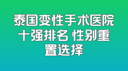 泰国变性手术医院十强排名 性别重置选择