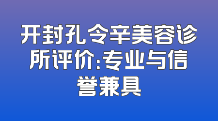 开封孔令辛美容诊所评价：专业与信誉兼具
