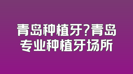 青岛种植牙？青岛专业种植牙场所