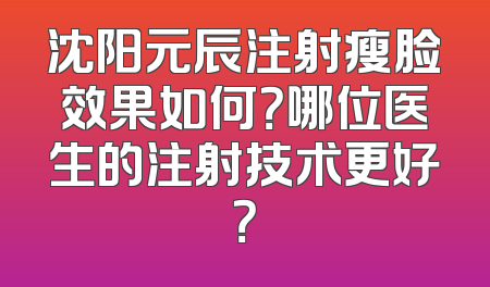 沈阳元辰注射瘦脸效果如何？哪位医生的注射技术更好？