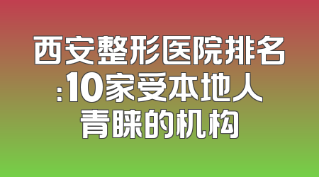 西安整形医院排名：10家受本地人青睐的机构