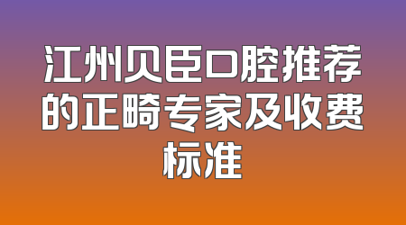 江州贝臣口腔推荐的正畸专家及收费标准