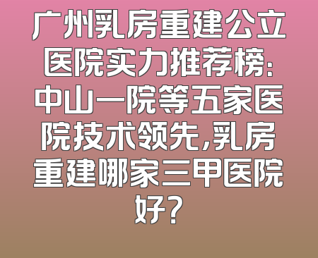 广州乳房重建公立医院实力推荐榜：中山一院等五家医院技术领先，乳房重建哪家三甲医院好？