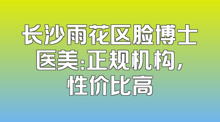长沙雨花区脸博士医美：正规机构，性价比高