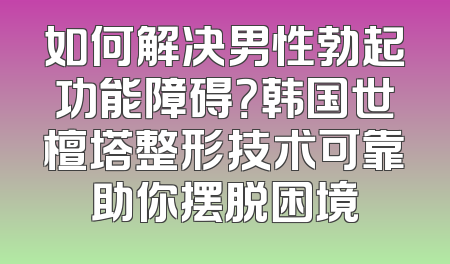 如何解决男性勃起功能障碍？韩国世檀塔整形技术可靠助你摆脱困境
