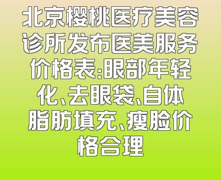 北京樱桃医疗美容诊所发布医美服务价格表：眼部年轻化、去眼袋、自体脂肪填充、瘦脸价格合理