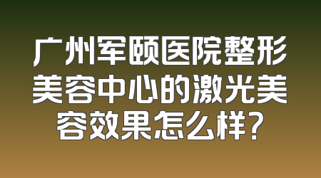 广州军颐医院整形美容中心的激光美容效果怎么样？