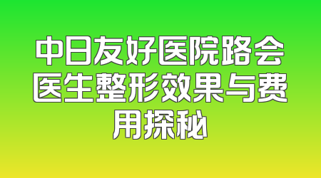 中日友好医院路会医生整形效果与费用探秘