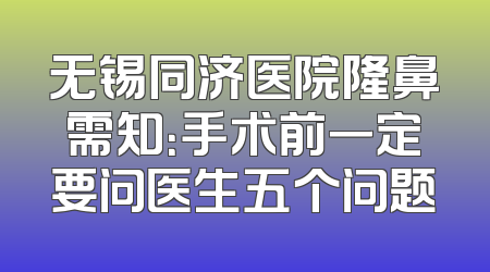 无锡同济医院隆鼻需知：手术前一定要问医生五个问题