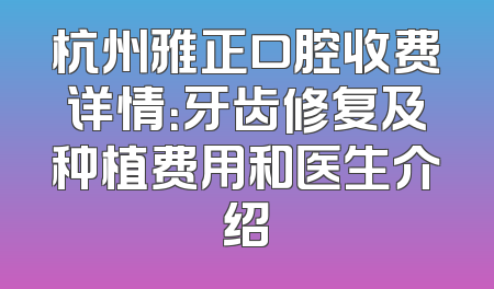 杭州雅正口腔收费详情：牙齿修复及种植费用和医生介绍
