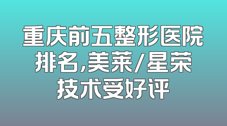 重庆前五整形医院排名，美莱/星荣技术受好评