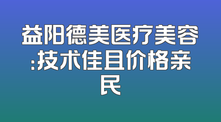 益阳德美医疗美容：技术佳且价格亲民