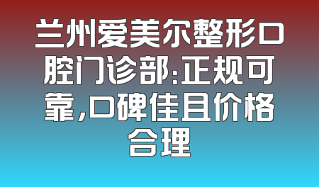 兰州爱美尔整形口腔门诊部：正规可靠，口碑佳且价格合理