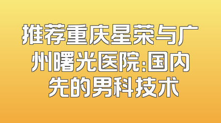 推荐重庆星荣与广州曙光医院：国内領先的男科技术