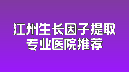 江州生长因子提取专业医院推荐