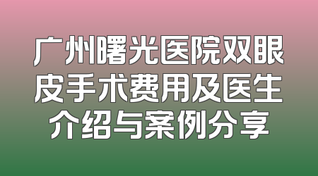 广州曙光医院双眼皮手术费用及医生介绍与案例分享