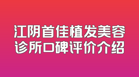 江阴首佳植发美容诊所口碑评价介绍