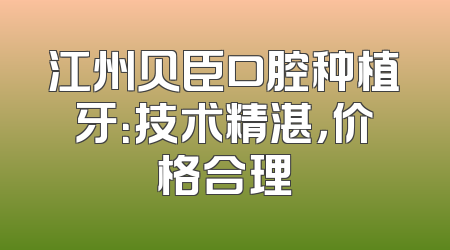江州贝臣口腔种植牙：技术精湛，价格合理