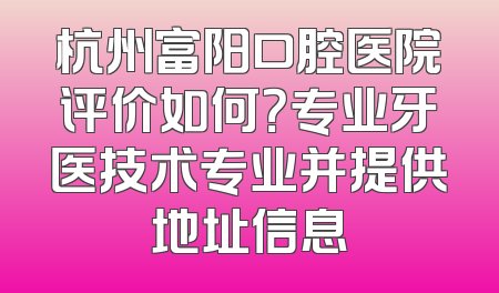杭州富阳口腔医院评价如何？专业牙医技术专业并提供地址信息