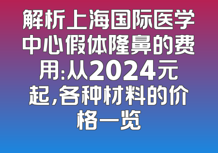 解析上海国际医学中心假体隆鼻的费用：从2024元起，各种材料的价格一览