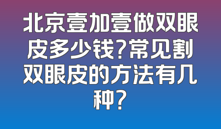 北京壹加壹做双眼皮多少钱？常见割双眼皮的方法有几种?