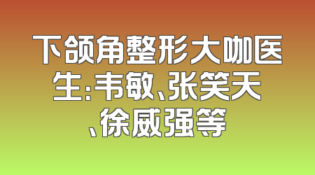 下颌角整形大咖医生：韦敏、张笑天、徐威强等