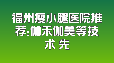 福州瘦小腿医院推荐：伽禾伽美等技术領先