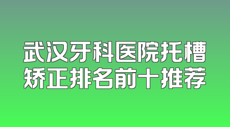 武汉牙科医院托槽矫正排名前十推荐