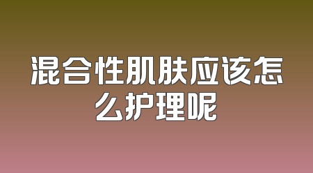 混合性肌肤应该怎么护理呢